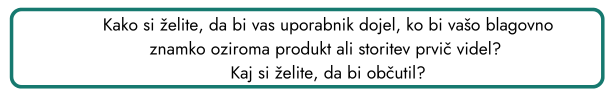 Kako si želite, da bi vas uporabnik dojel, ko bi vašo blagovno znamko oziroma produkt ali storitev prvič videl? Kaj si želite, da bi občutil?